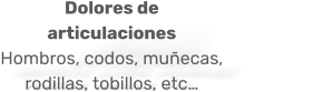 Dolores de articulaciones Hombros, codos, muñecas, rodillas, tobillos, etc…