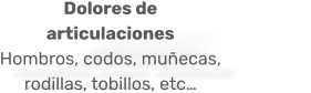 Dolores de articulaciones Hombros, codos, muñecas, rodillas, tobillos, etc…